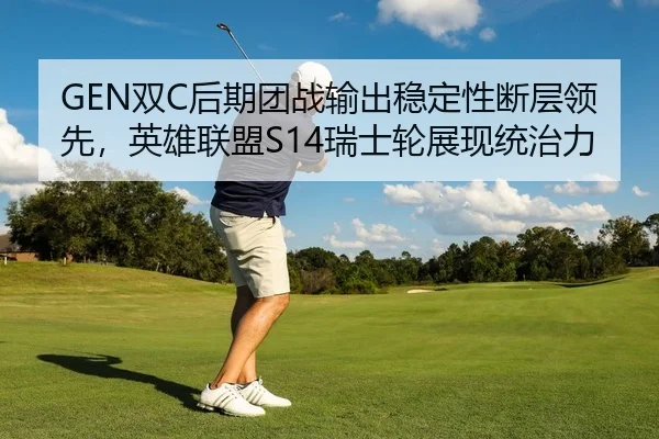 GEN双C后期团战输出稳定性断层领先，英雄联盟S14瑞士轮展现统治力