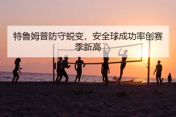 特鲁姆普防守蜕变，安全球成功率创赛季新高