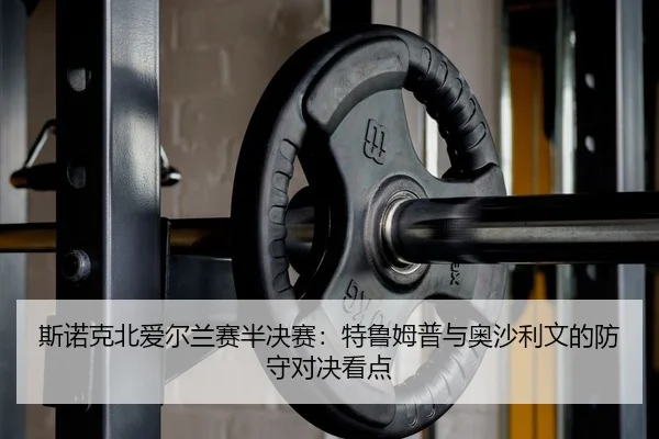 斯诺克北爱尔兰赛半决赛：特鲁姆普与奥沙利文的防守对决看点